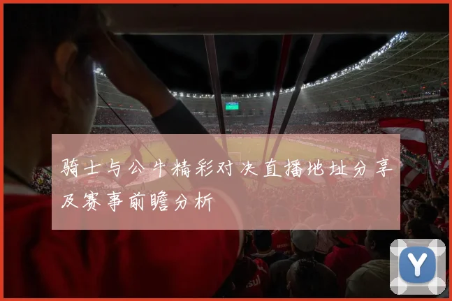 骑士与公牛精彩对决直播地址分享及赛事前瞻分析