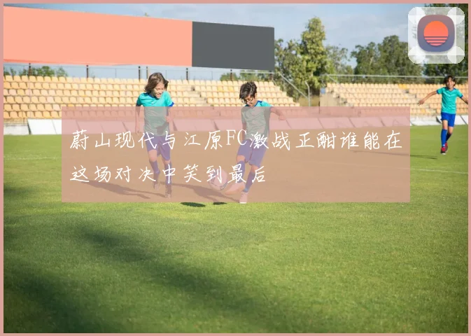 蔚山现代与江原FC激战正酣谁能在这场对决中笑到最后