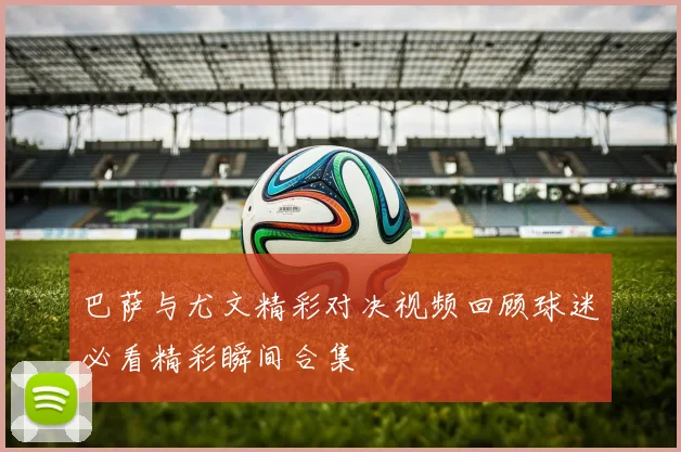 巴萨与尤文精彩对决视频回顾球迷必看精彩瞬间合集