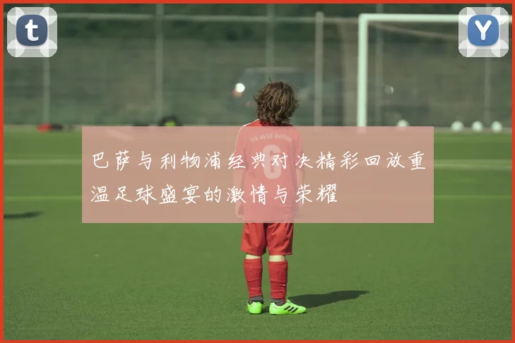 巴萨与利物浦经典对决精彩回放重温足球盛宴的激情与荣耀