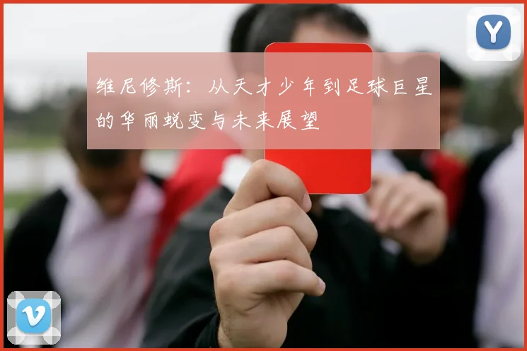维尼修斯：从天才少年到足球巨星的华丽蜕变与未来展望