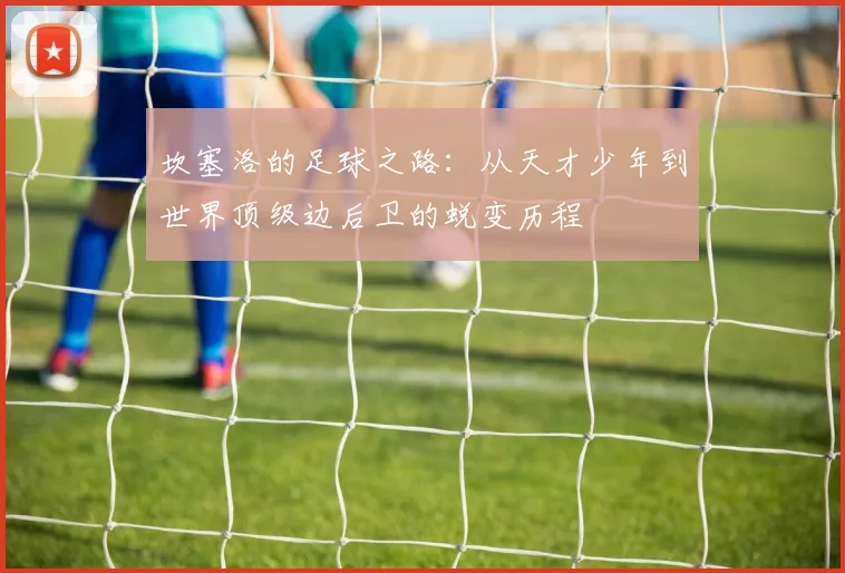 坎塞洛的足球之路：从天才少年到世界顶级边后卫的蜕变历程
