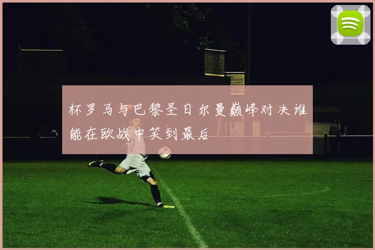 杯罗马与巴黎圣日尔曼巅峰对决谁能在欧战中笑到最后