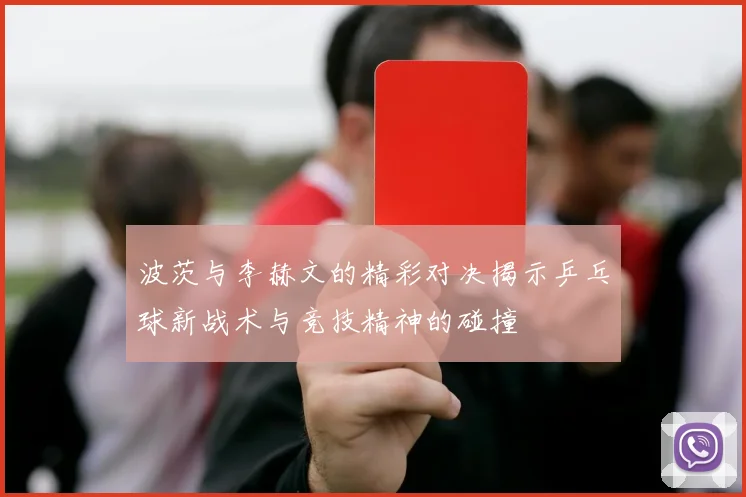 波茨与李赫文的精彩对决揭示乒乓球新战术与竞技精神的碰撞