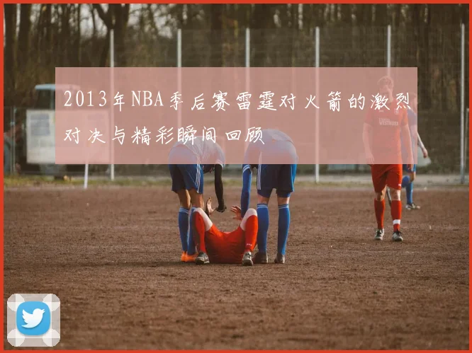2013年NBA季后赛雷霆对火箭的激烈对决与精彩瞬间回顾