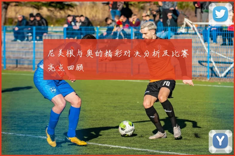尼美根与奥的精彩对决分析及比赛亮点回顾