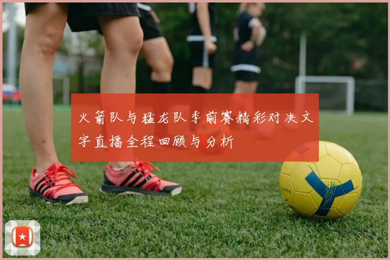火箭队与猛龙队季前赛精彩对决文字直播全程回顾与分析