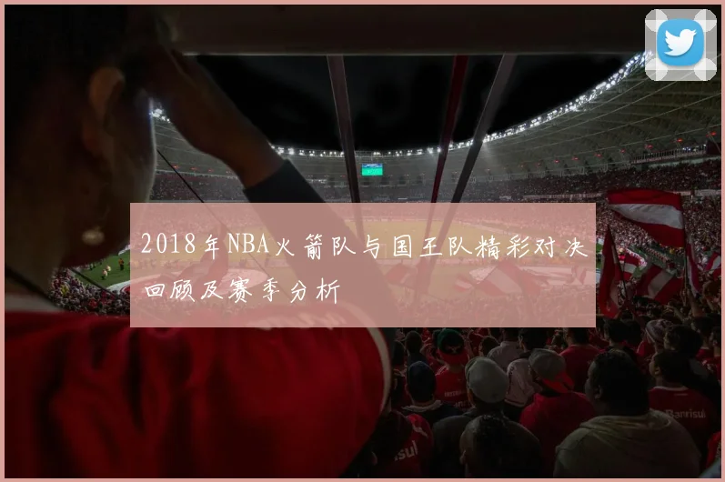 2018年NBA火箭队与国王队精彩对决回顾及赛季分析