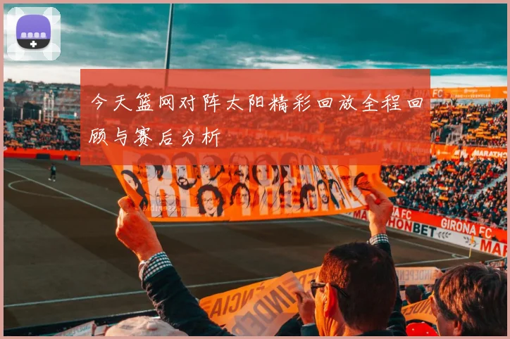 今天篮网对阵太阳精彩回放全程回顾与赛后分析