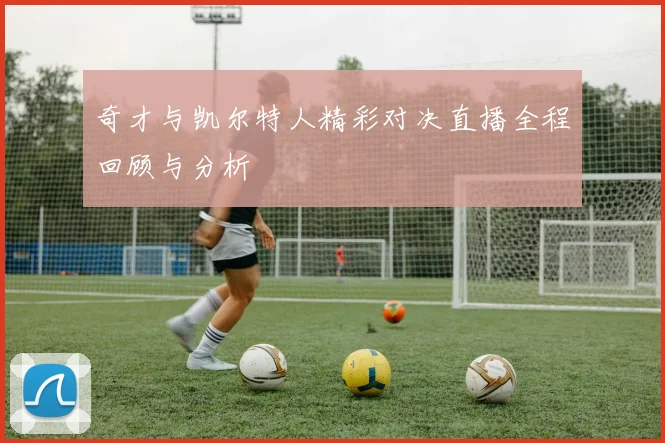 奇才与凯尔特人精彩对决直播全程回顾与分析