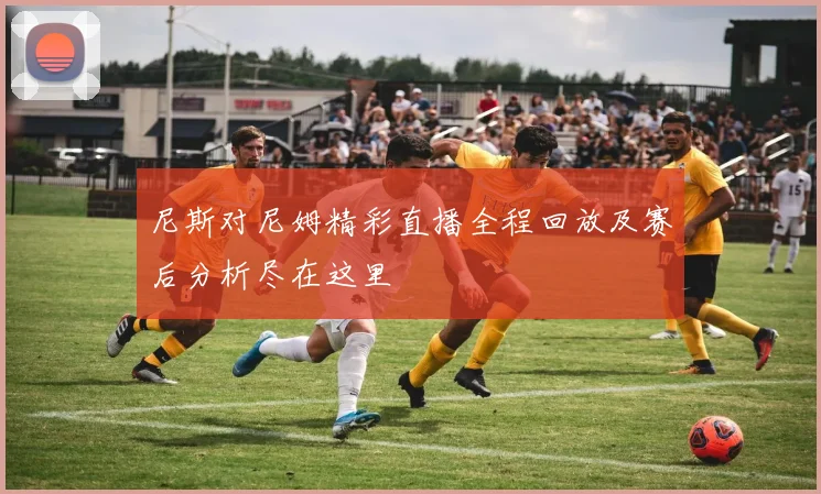 尼斯对尼姆精彩直播全程回放及赛后分析尽在这里