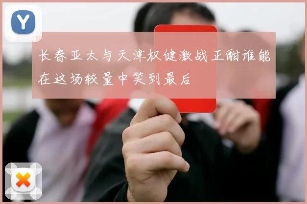 长春亚太与天津权健激战正酣谁能在这场较量中笑到最后