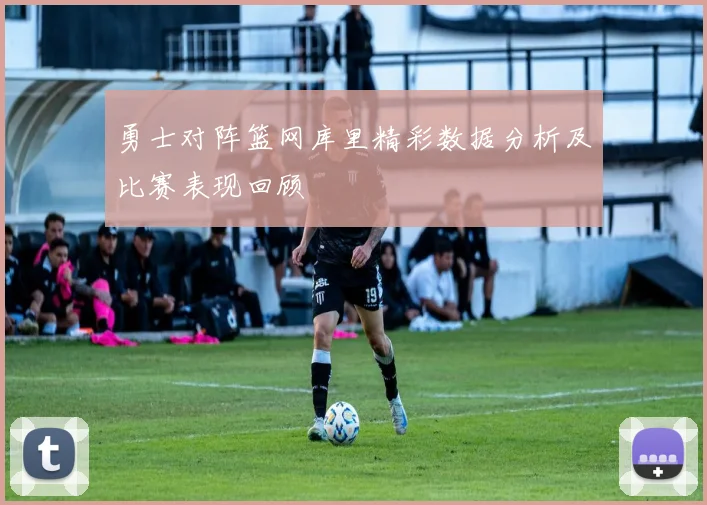勇士对阵篮网库里精彩数据分析及比赛表现回顾