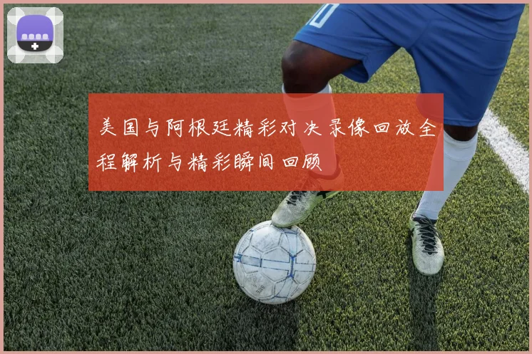 美国与阿根廷精彩对决录像回放全程解析与精彩瞬间回顾