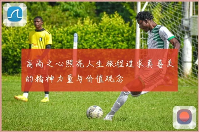 高尚之心照亮人生旅程追求真善美的精神力量与价值观念
