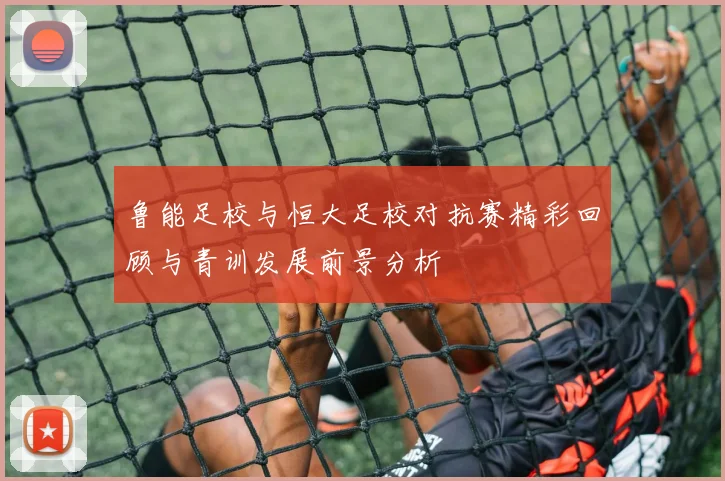 鲁能足校与恒大足校对抗赛精彩回顾与青训发展前景分析