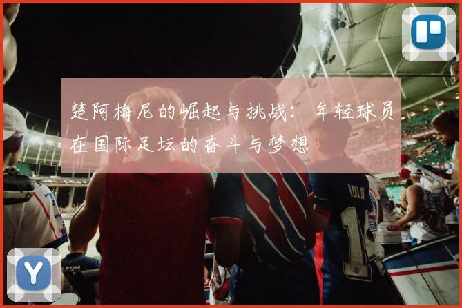 楚阿梅尼的崛起与挑战：年轻球员在国际足坛的奋斗与梦想