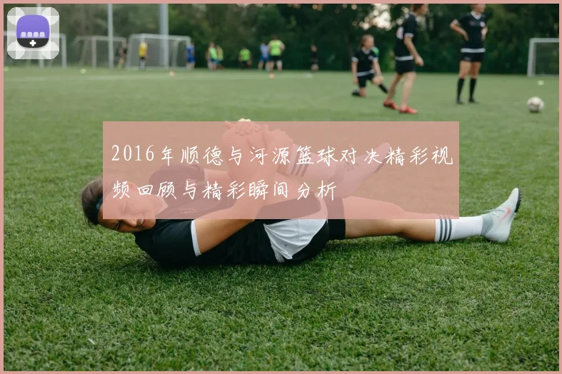 2016年顺德与河源篮球对决精彩视频回顾与精彩瞬间分析