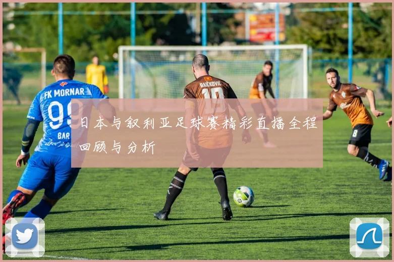 日本与叙利亚足球赛精彩直播全程回顾与分析