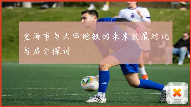 金海市与大田地铁的未来发展对比与启示探讨