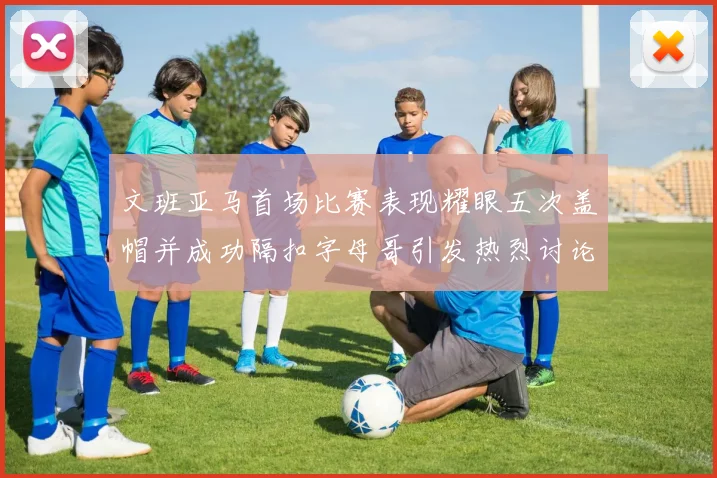 文班亚马首场比赛表现耀眼五次盖帽并成功隔扣字母哥引发热烈讨论