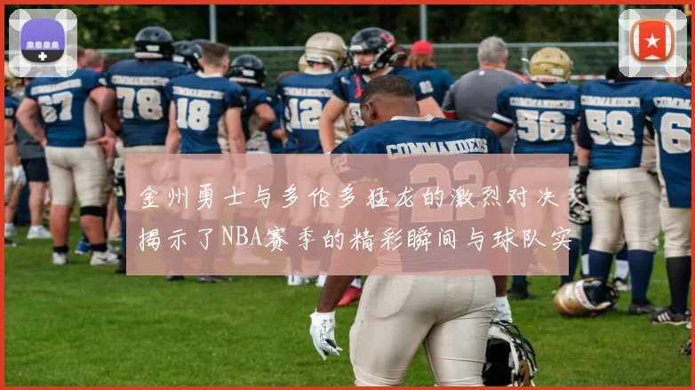 金州勇士与多伦多猛龙的激烈对决揭示了NBA赛季的精彩瞬间与球队实力较量