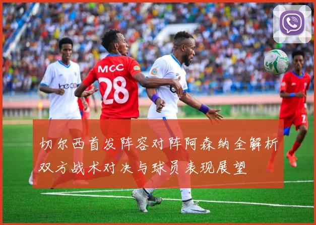 切尔西首发阵容对阵阿森纳全解析双方战术对决与球员表现展望