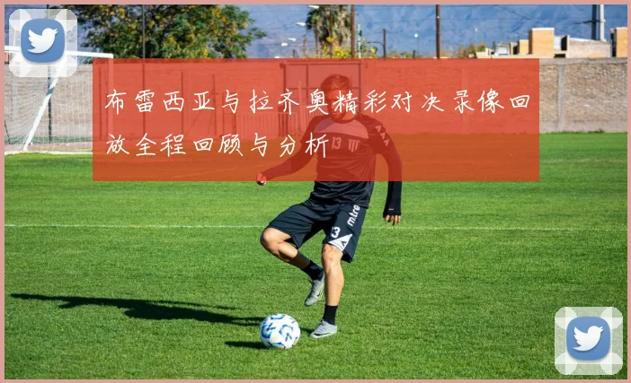 布雷西亚与拉齐奥精彩对决录像回放全程回顾与分析