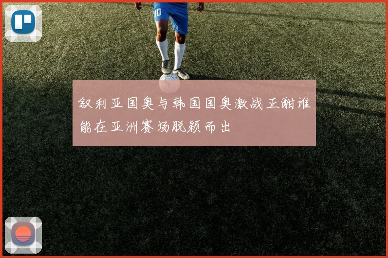 叙利亚国奥与韩国国奥激战正酣谁能在亚洲赛场脱颖而出