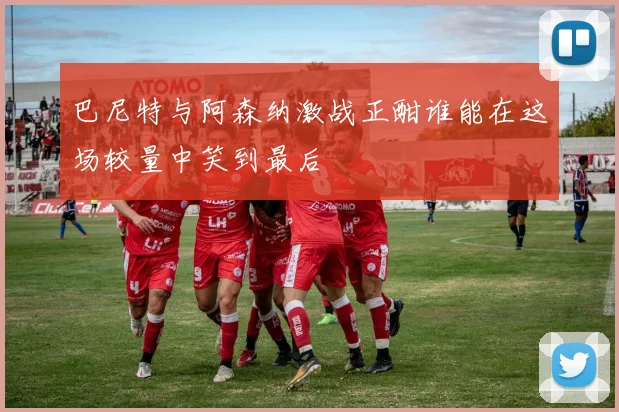 巴尼特与阿森纳激战正酣谁能在这场较量中笑到最后