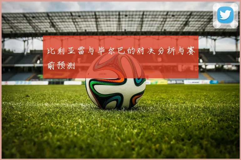 比利亚雷与毕尔巴的对决分析与赛前预测