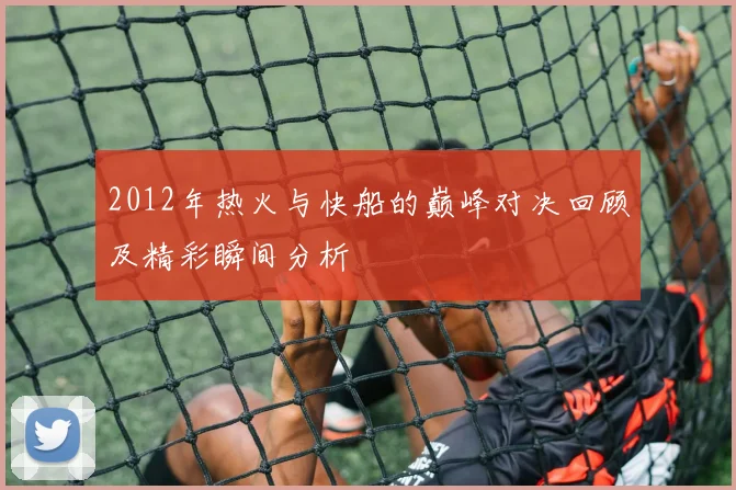 2012年热火与快船的巅峰对决回顾及精彩瞬间分析