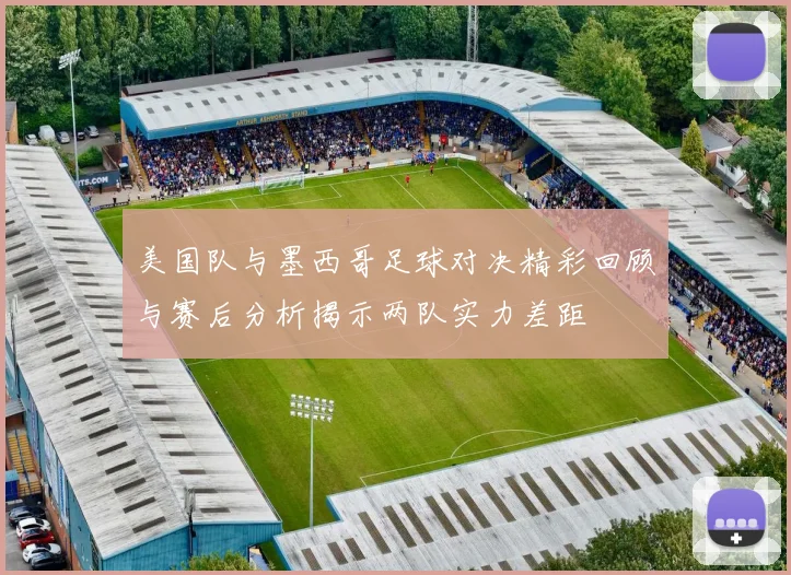美国队与墨西哥足球对决精彩回顾与赛后分析揭示两队实力差距