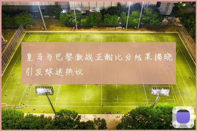 皇马与巴黎激战正酣比分结果揭晓引发球迷热议
