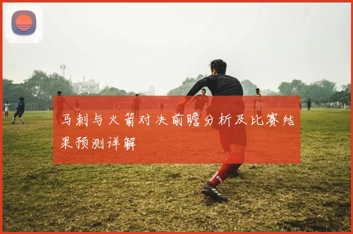 马刺与火箭对决前瞻分析及比赛结果预测详解