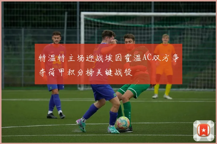 特温特主场迎战埃因霍温AC双方争夺荷甲积分榜关键战役