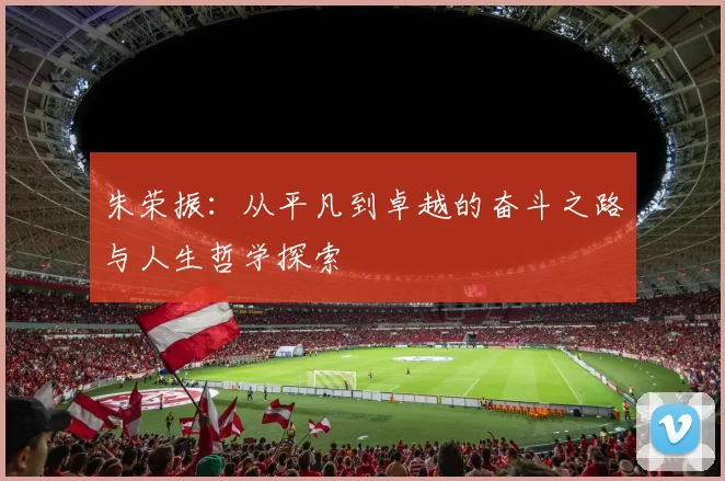 朱荣振：从平凡到卓越的奋斗之路与人生哲学探索