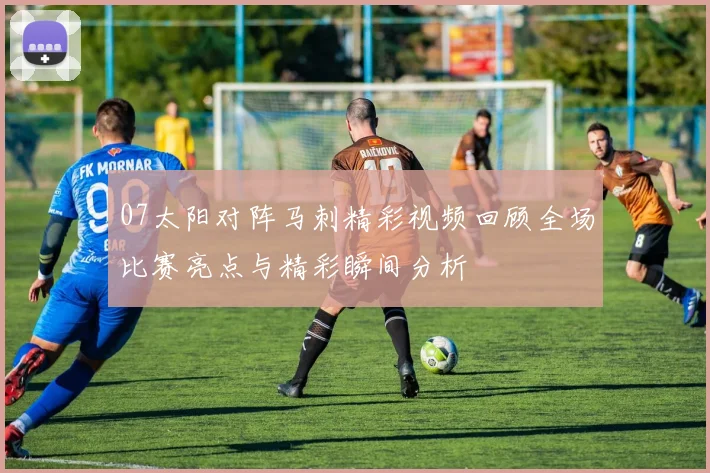 07太阳对阵马刺精彩视频回顾全场比赛亮点与精彩瞬间分析