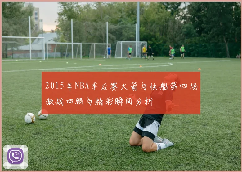 2015年NBA季后赛火箭与快船第四场激战回顾与精彩瞬间分析