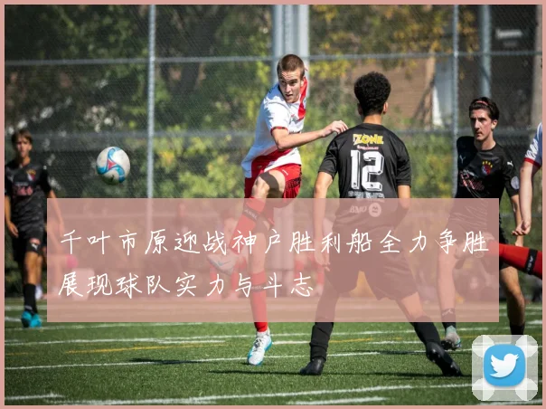 千叶市原迎战神户胜利船全力争胜展现球队实力与斗志