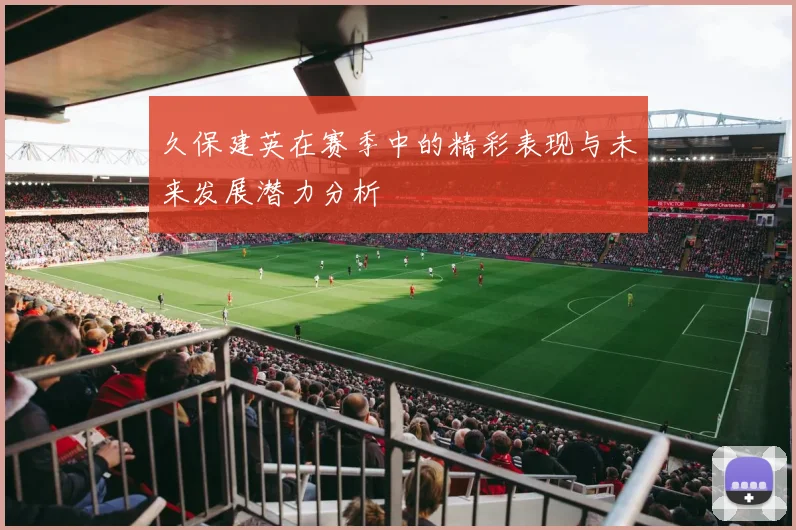 久保建英在赛季中的精彩表现与未来发展潜力分析