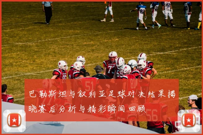 巴勒斯坦与叙利亚足球对决结果揭晓赛后分析与精彩瞬间回顾