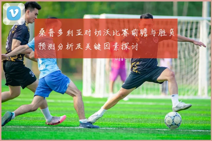 桑普多利亚对切沃比赛前瞻与胜负预测分析及关键因素探讨