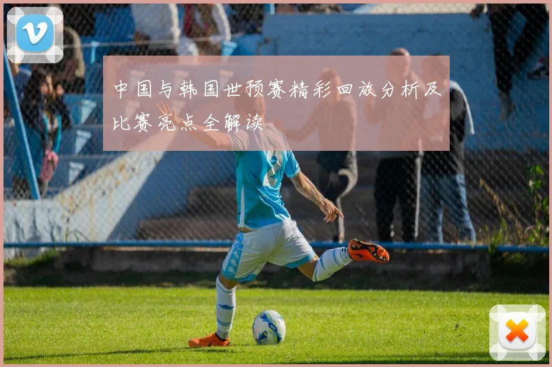 中国与韩国世预赛精彩回放分析及比赛亮点全解读