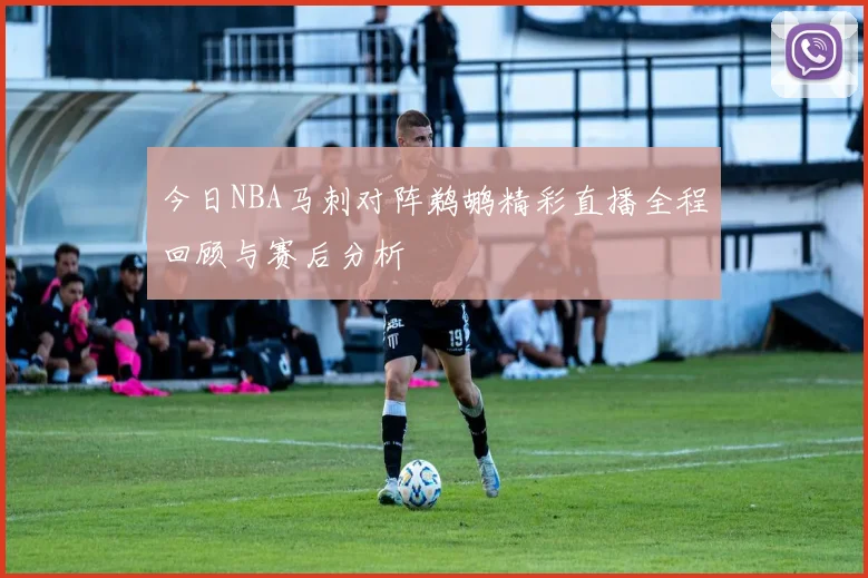 今日NBA马刺对阵鹈鹕精彩直播全程回顾与赛后分析