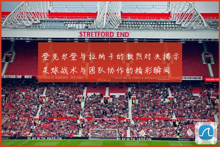 登克尔登与拉纳卡的激烈对决揭示足球战术与团队协作的精彩瞬间