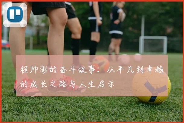 程帅澎的奋斗故事：从平凡到卓越的成长之路与人生启示