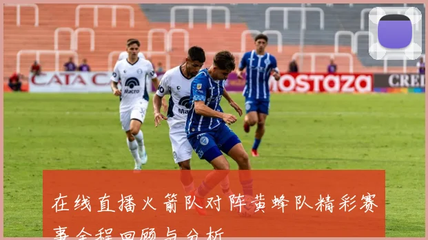 在线直播火箭队对阵黄蜂队精彩赛事全程回顾与分析
