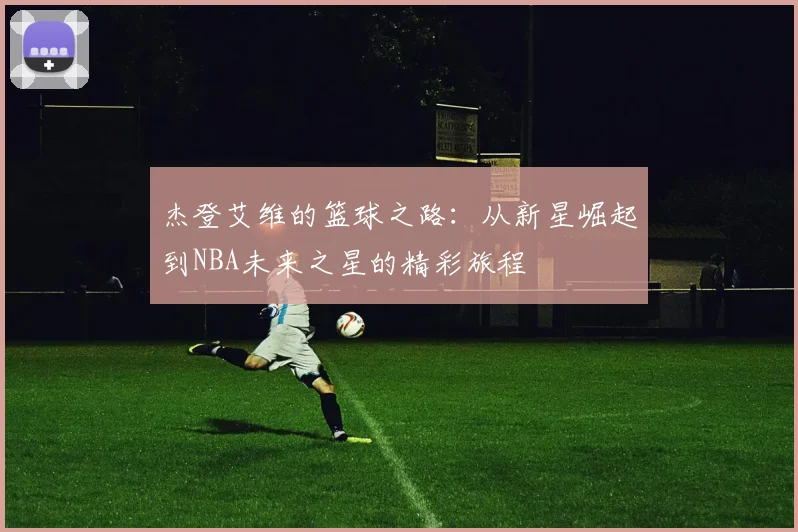 杰登艾维的篮球之路：从新星崛起到NBA未来之星的精彩旅程