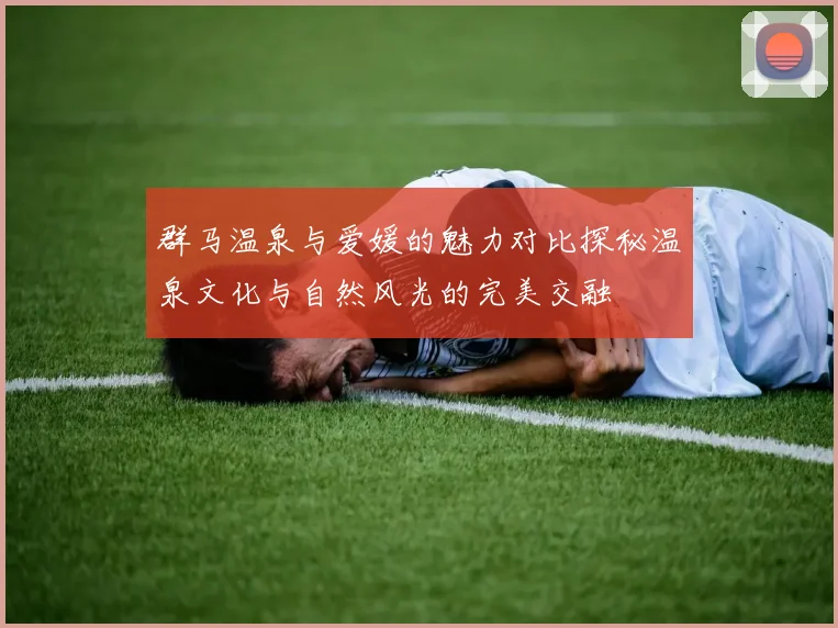 群马温泉与爱媛的魅力对比探秘温泉文化与自然风光的完美交融
